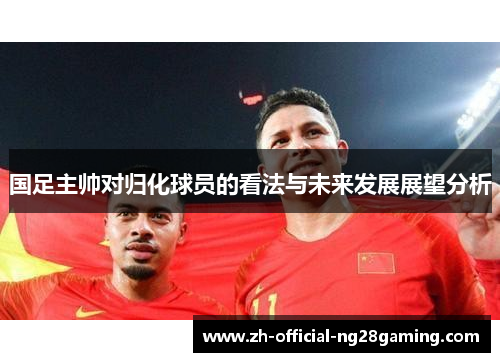 国足主帅对归化球员的看法与未来发展展望分析