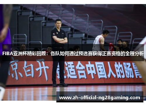 FIBA亚洲杯精彩回顾：各队如何通过预选赛获得正赛资格的全程分析