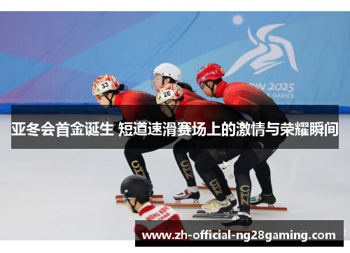 亚冬会首金诞生 短道速滑赛场上的激情与荣耀瞬间