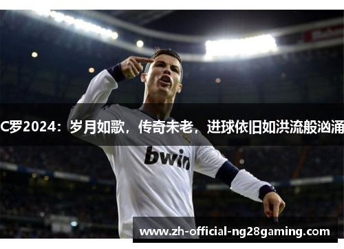 C罗2024：岁月如歌，传奇未老，进球依旧如洪流般汹涌