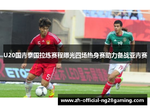 U20国青泰国拉练赛程曝光四场热身赛助力备战亚青赛