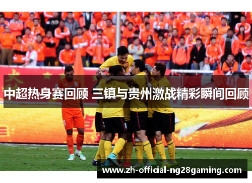 中超热身赛回顾 三镇与贵州激战精彩瞬间回顾