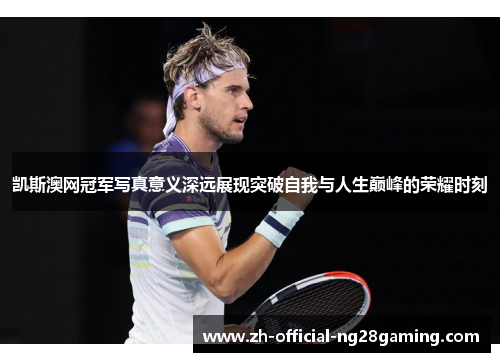 凯斯澳网冠军写真意义深远展现突破自我与人生巅峰的荣耀时刻