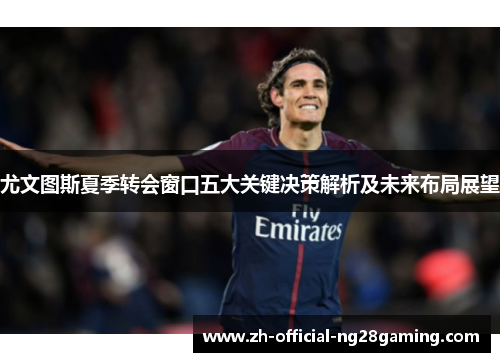 尤文图斯夏季转会窗口五大关键决策解析及未来布局展望