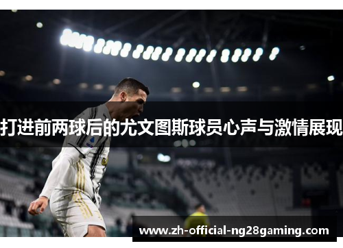 打进前两球后的尤文图斯球员心声与激情展现
