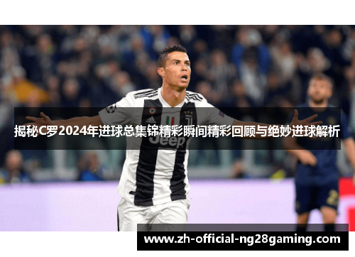 揭秘C罗2024年进球总集锦精彩瞬间精彩回顾与绝妙进球解析