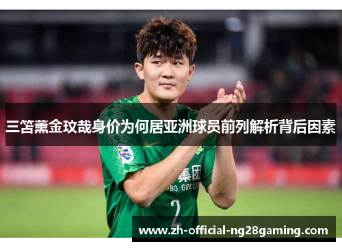 三笘薰金玟哉身价为何居亚洲球员前列解析背后因素
