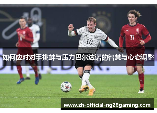 如何应对对手挑衅与压力巴尔达诺的智慧与心态调整