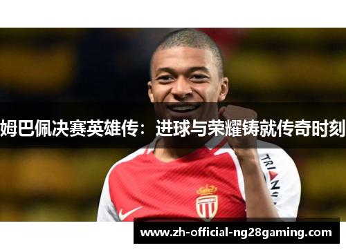 姆巴佩决赛英雄传：进球与荣耀铸就传奇时刻