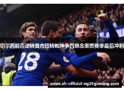 切尔西能否逆转曼市扭转乾坤争四悬念重燃赛季最后冲刺