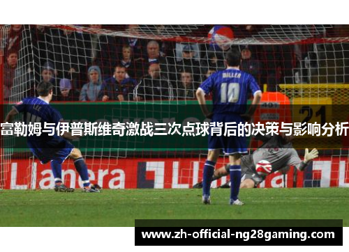 富勒姆与伊普斯维奇激战三次点球背后的决策与影响分析