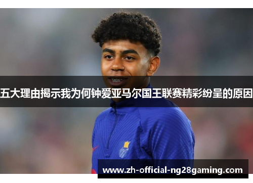 五大理由揭示我为何钟爱亚马尔国王联赛精彩纷呈的原因