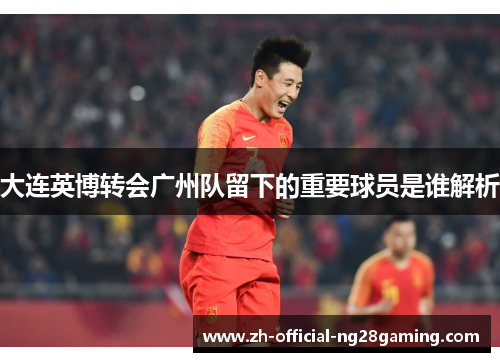 大连英博转会广州队留下的重要球员是谁解析
