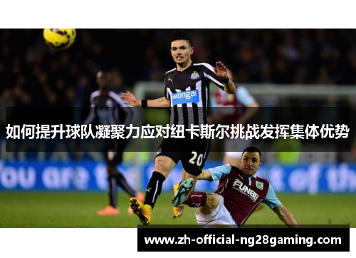 如何提升球队凝聚力应对纽卡斯尔挑战发挥集体优势
