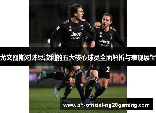 尤文图斯对阵恩波利的五大核心球员全面解析与表现展望