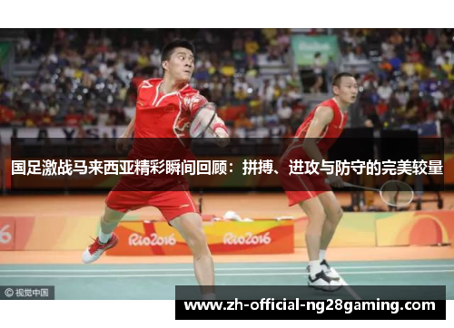 国足激战马来西亚精彩瞬间回顾：拼搏、进攻与防守的完美较量