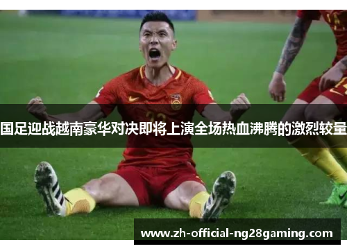 国足迎战越南豪华对决即将上演全场热血沸腾的激烈较量