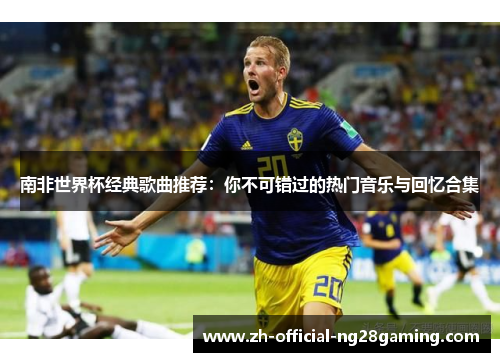 南非世界杯经典歌曲推荐：你不可错过的热门音乐与回忆合集