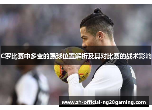 C罗比赛中多变的踢球位置解析及其对比赛的战术影响