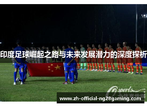 印度足球崛起之路与未来发展潜力的深度探析