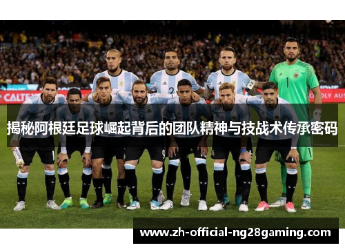 揭秘阿根廷足球崛起背后的团队精神与技战术传承密码