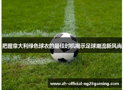 把握意大利绿色球衣的最佳时机揭示足球潮流新风尚