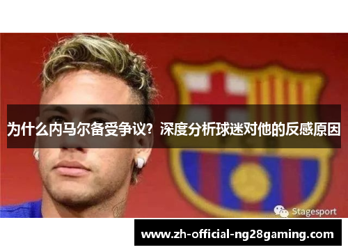为什么内马尔备受争议？深度分析球迷对他的反感原因