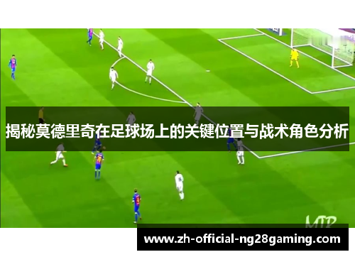 揭秘莫德里奇在足球场上的关键位置与战术角色分析