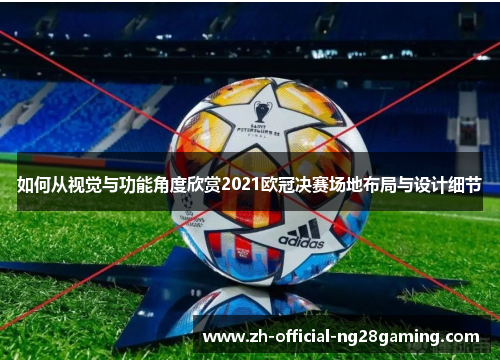 如何从视觉与功能角度欣赏2021欧冠决赛场地布局与设计细节