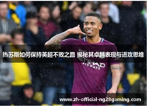 热苏斯如何保持英超不败之路 揭秘其卓越表现与进攻思维