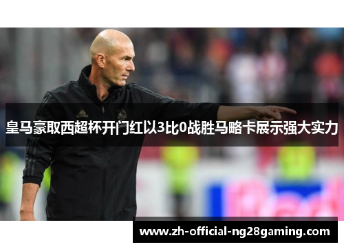 皇马豪取西超杯开门红以3比0战胜马略卡展示强大实力