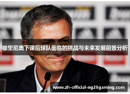 穆里尼奥下课后球队面临的挑战与未来发展前景分析