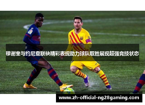 穆谢奎与约尼查联袂精彩表现助力球队取胜展现超强竞技状态