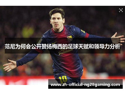 范尼为何会公开赞扬梅西的足球天赋和领导力分析