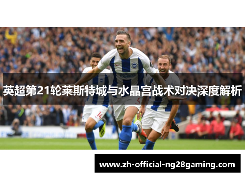 英超第21轮莱斯特城与水晶宫战术对决深度解析
