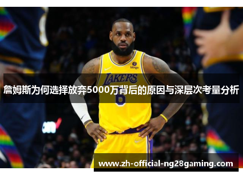 詹姆斯为何选择放弃5000万背后的原因与深层次考量分析