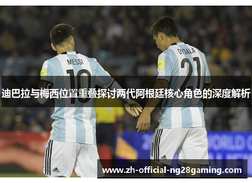 迪巴拉与梅西位置重叠探讨两代阿根廷核心角色的深度解析