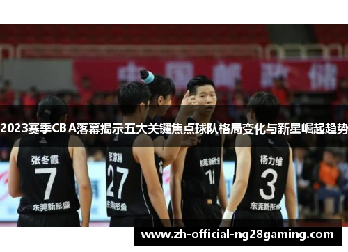 2023赛季CBA落幕揭示五大关键焦点球队格局变化与新星崛起趋势