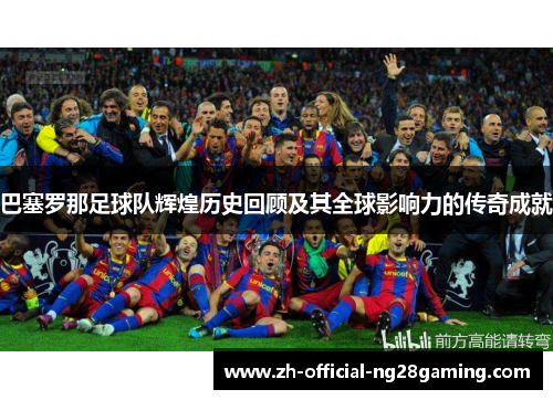 巴塞罗那足球队辉煌历史回顾及其全球影响力的传奇成就