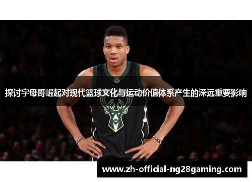 探讨字母哥崛起对现代篮球文化与运动价值体系产生的深远重要影响
