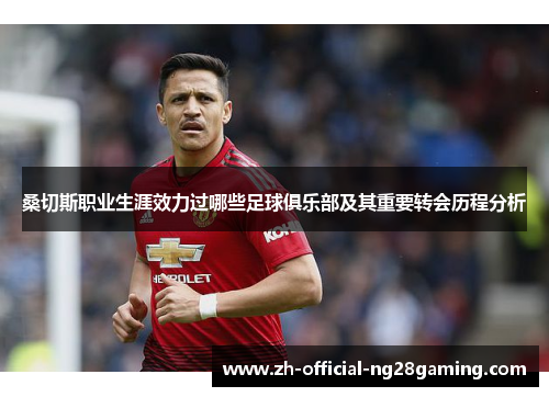 桑切斯职业生涯效力过哪些足球俱乐部及其重要转会历程分析