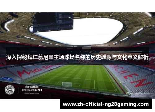 深入探秘拜仁慕尼黑主场球场名称的历史渊源与文化意义解析