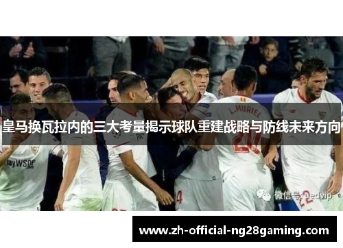 皇马换瓦拉内的三大考量揭示球队重建战略与防线未来方向