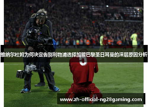 维纳尔杜姆为何决定告别利物浦选择加盟巴黎圣日耳曼的深层原因分析