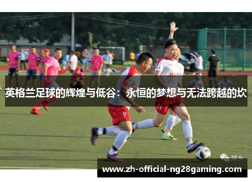 英格兰足球的辉煌与低谷：永恒的梦想与无法跨越的坎