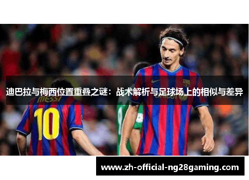 迪巴拉与梅西位置重叠之谜：战术解析与足球场上的相似与差异