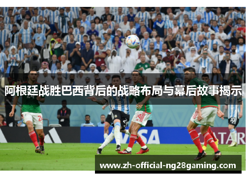 阿根廷战胜巴西背后的战略布局与幕后故事揭示