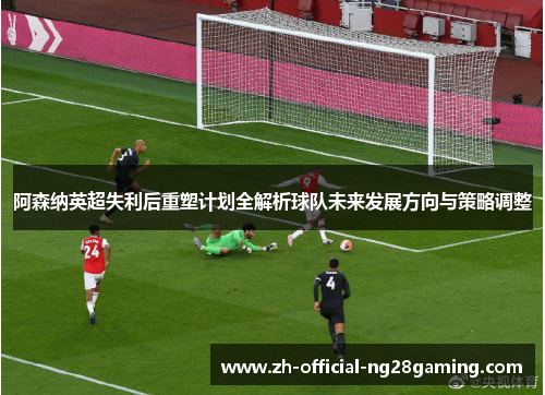 阿森纳英超失利后重塑计划全解析球队未来发展方向与策略调整