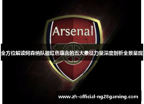 全方位解读阿森纳队徽红色蕴含的五大象征力量深度剖析全景呈现