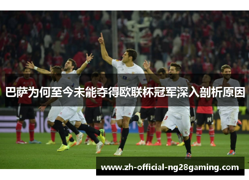 巴萨为何至今未能夺得欧联杯冠军深入剖析原因